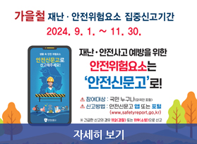 가을철 재난.안전위험요소 집중신고기간, 2024. 9.1. ~ 11.30. 재난. 안전사고 예방을 위한 안전위험요소는 안전신문고로! 자세히 보기 