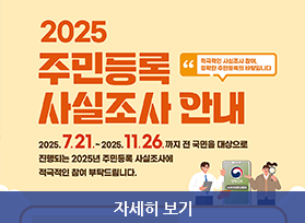 2025년 주민등록 사실조사  안내, 2025. 7.21. ~ 11.26. 까지 전 국민을 대상으로 진행되는 2025년 주민등록 사실조사에 적극적인 참여 부탁드립니다.  자세히 보기 