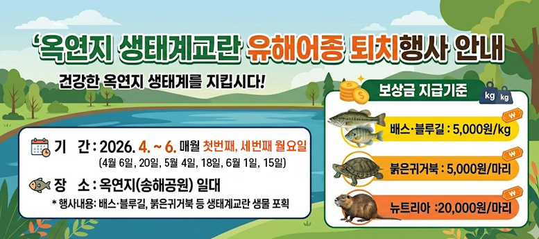 연지 생태계교란 유해어종 퇴치행사 - ○ 기    간: 2026. 4. ~ 6. 매월 첫번째, 세번째 월요일   ○ 장    소: 옥연지(송해공원) 일대 , 행사내용: 배스∙블루길, 붉은귀거북 등 생태계교란 생물 포획, 보상금 지급 기준 -   배스ㆍ블루길 5,000원/㎏ ,  붉은귀거북 5,000원/마리 ,   뉴트리아 20,000원/마리 