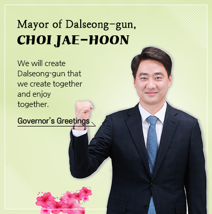 Dalseong-gun Mayor Choi Jae-hoon Mayor’s message, We will make Dalseong-gun a place that outsiders envy and where all locals are happy. Governor's Greetings